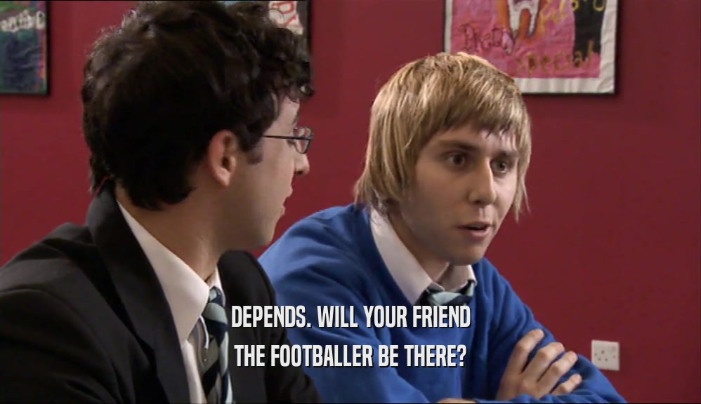 DEPENDS. WILL YOUR FRIEND THE FOOTBALLER BE THERE? 