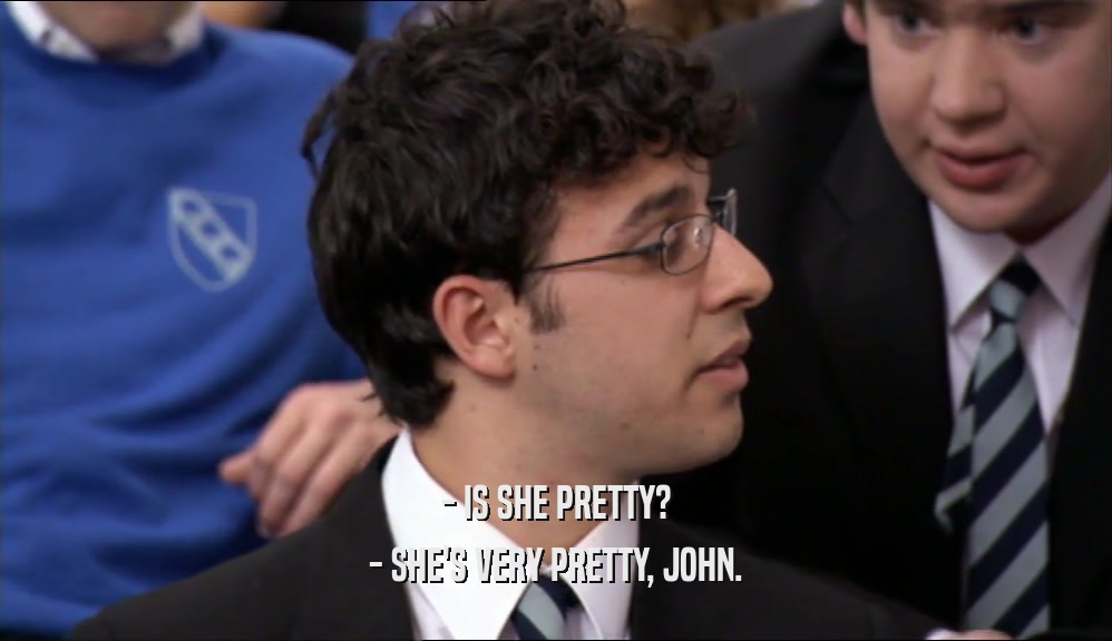 - IS SHE PRETTY? - SHE'S VERY PRETTY, JOHN. 