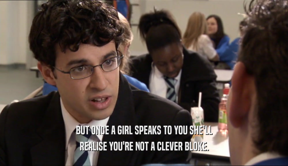 BUT ONCE A GIRL SPEAKS TO YOU SHE'LL
 REALISE YOU'RE NOT A CLEVER BLOKE.
 