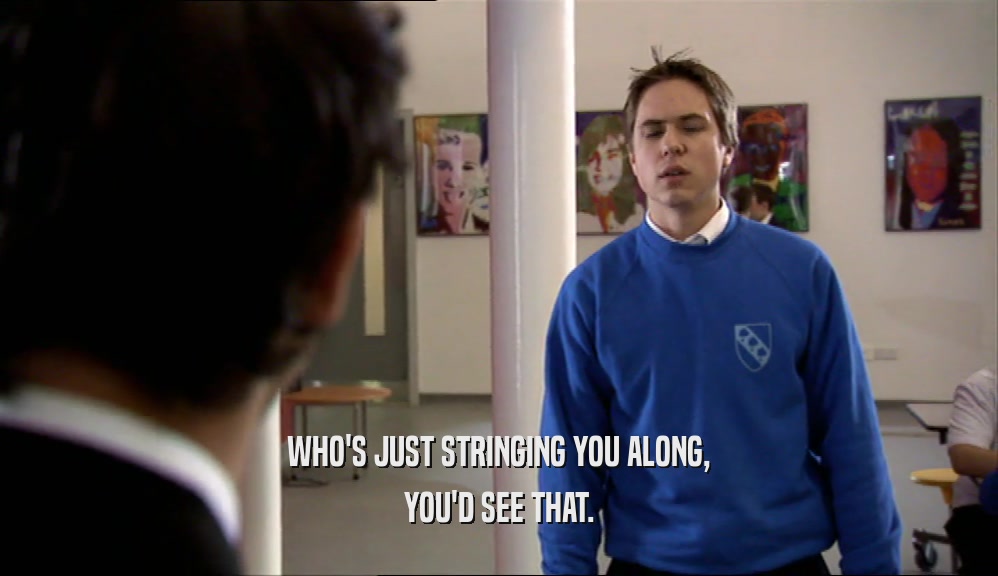 WHO'S JUST STRINGING YOU ALONG, YOU'D SEE THAT. 