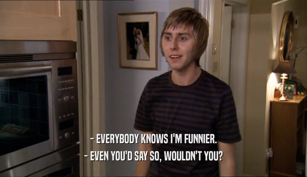 - EVERYBODY KNOWS I'M FUNNIER. - EVEN YOU'D SAY SO, WOULDN'T YOU? 
