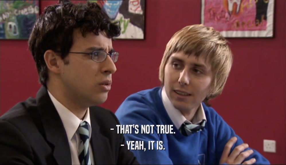 - THAT'S NOT TRUE. - YEAH, IT IS. 