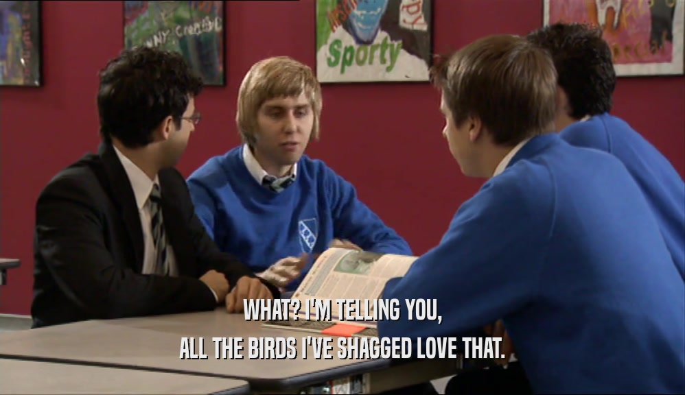 WHAT? I'M TELLING YOU, ALL THE BIRDS I'VE SHAGGED LOVE THAT. 