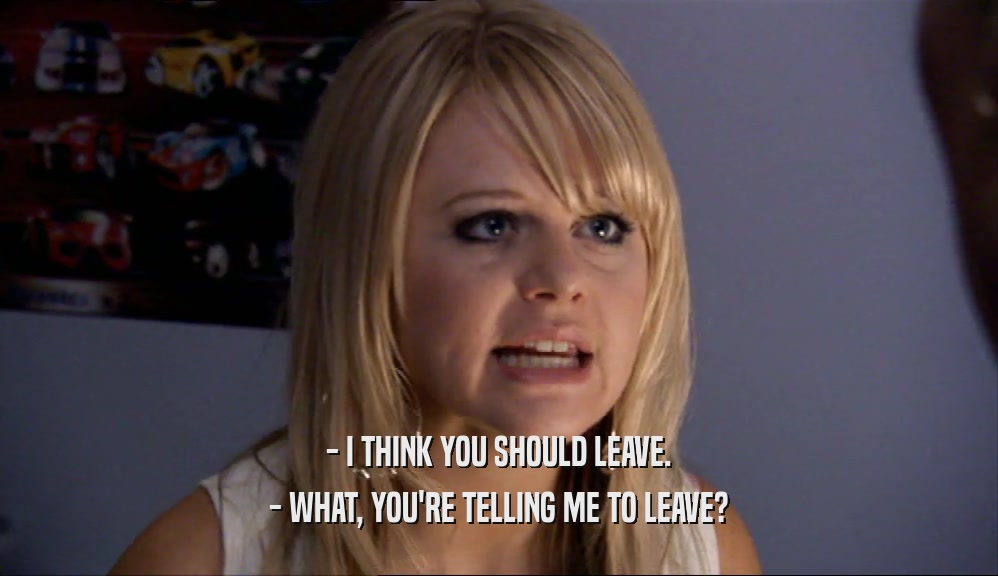 - I THINK YOU SHOULD LEAVE. - WHAT, YOU'RE TELLING ME TO LEAVE? 