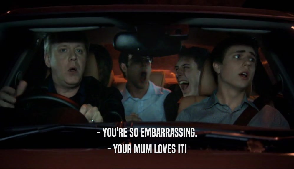 - YOU'RE SO EMBARRASSING. - YOUR MUM LOVES IT! 