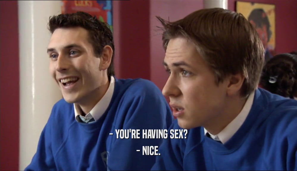 - YOU'RE HAVING SEX? - NICE. 