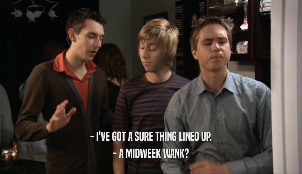 - I'VE GOT A SURE THING LINED UP. - A MIDWEEK WANK? 