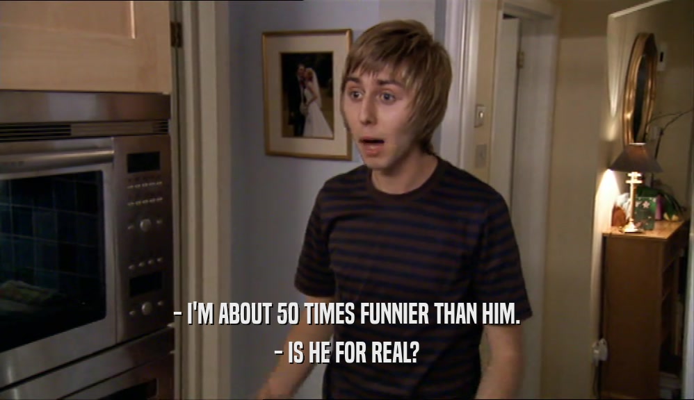 - I'M ABOUT 50 TIMES FUNNIER THAN HIM. - IS HE FOR REAL? 
