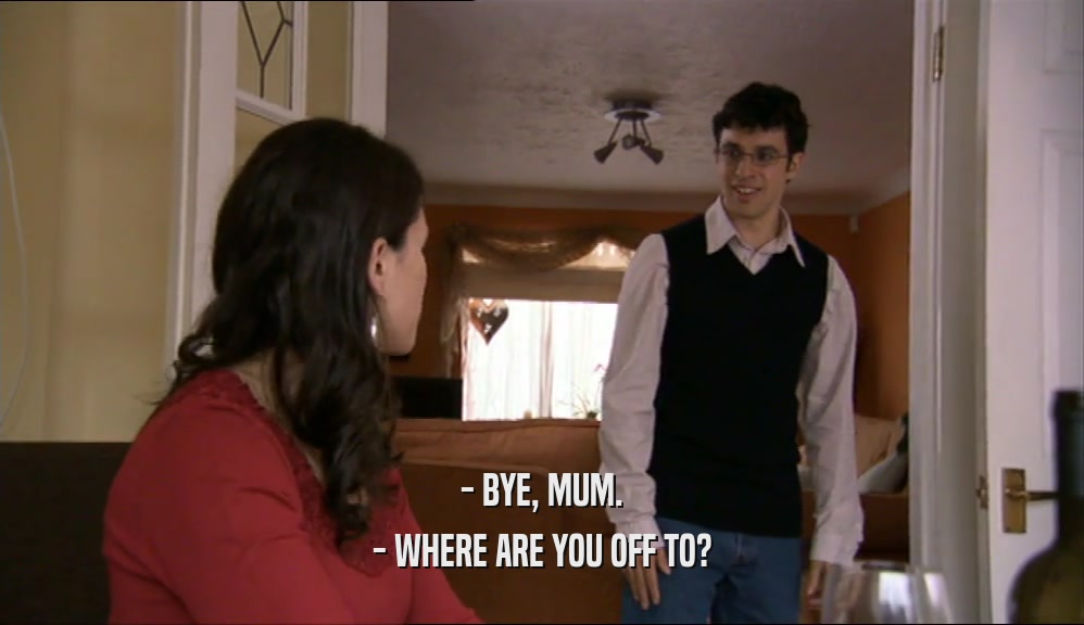 - BYE, MUM. - WHERE ARE YOU OFF TO? 