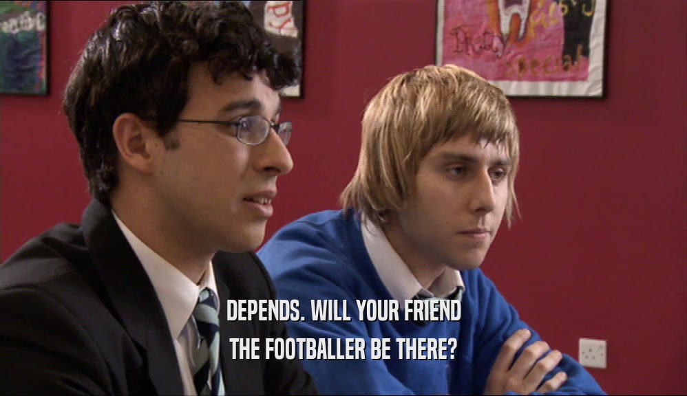 DEPENDS. WILL YOUR FRIEND THE FOOTBALLER BE THERE? 