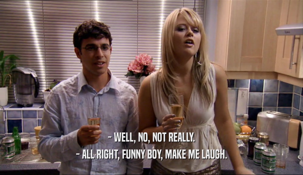 - WELL, NO, NOT REALLY. - ALL RIGHT, FUNNY BOY, MAKE ME LAUGH. 