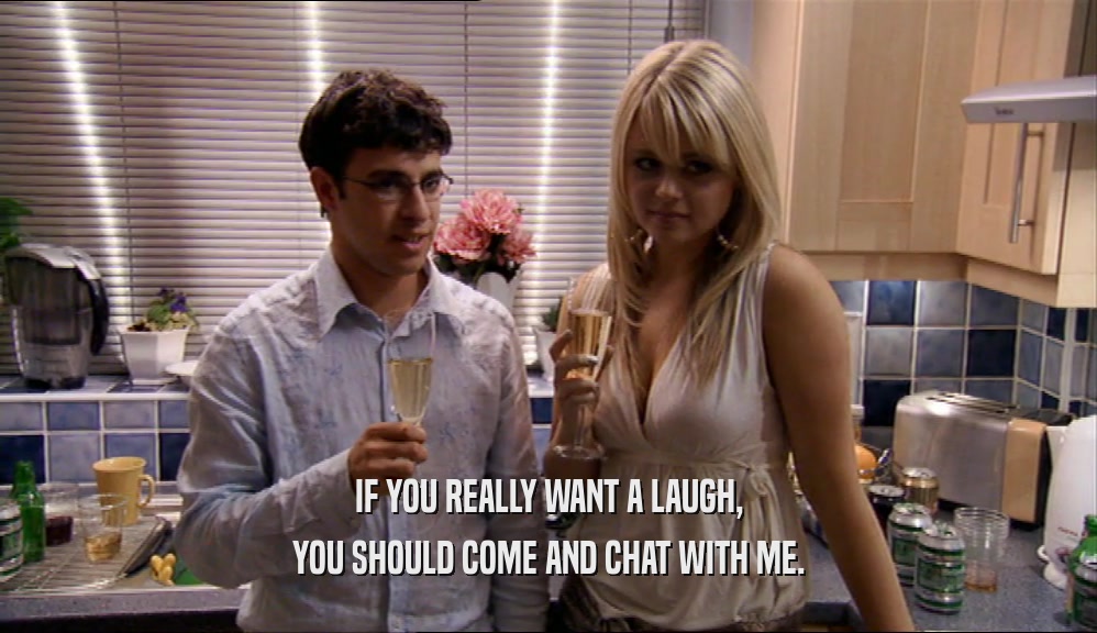 IF YOU REALLY WANT A LAUGH, YOU SHOULD COME AND CHAT WITH ME. 