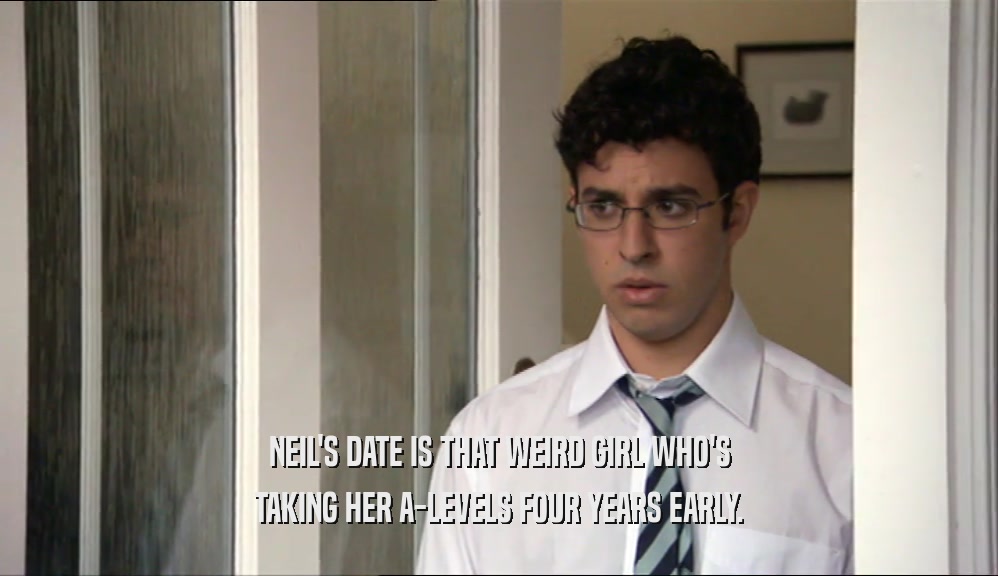 NEIL'S DATE IS THAT WEIRD GIRL WHO'S TAKING HER A-LEVELS FOUR YEARS EARLY. 