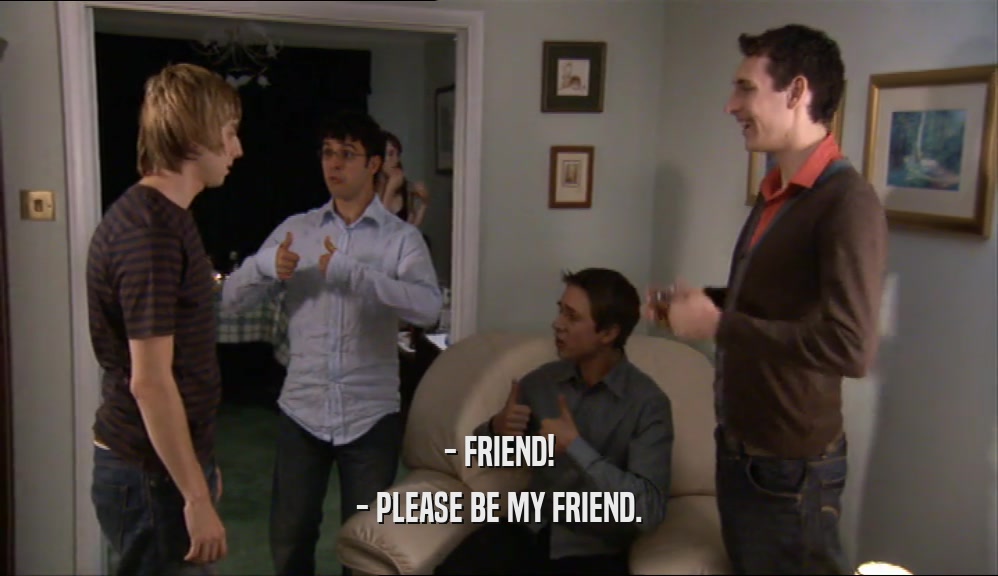 - FRIEND! - PLEASE BE MY FRIEND. 