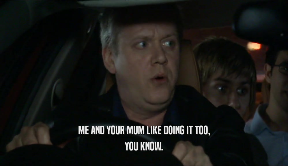 ME AND YOUR MUM LIKE DOING IT TOO, YOU KNOW. 