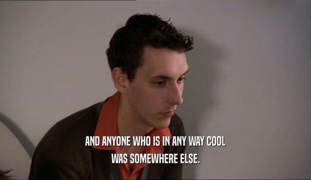 AND ANYONE WHO IS IN ANY WAY COOL WAS SOMEWHERE ELSE. 