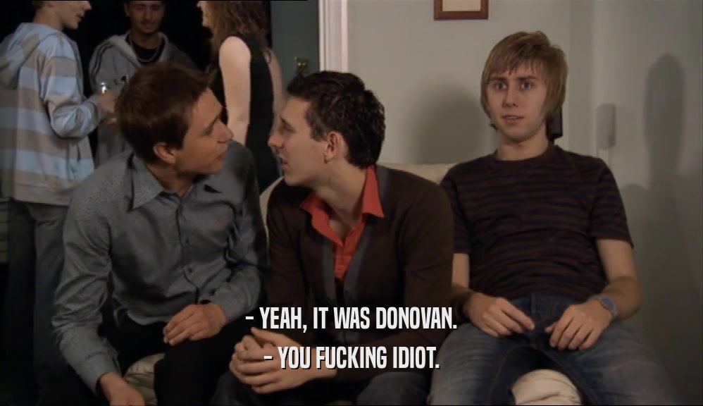 - YEAH, IT WAS DONOVAN. - YOU FUCKING IDIOT. 
