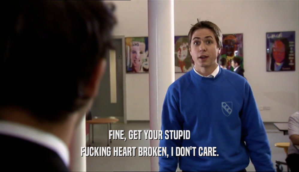 FINE, GET YOUR STUPID FUCKING HEART BROKEN, I DON'T CARE. 