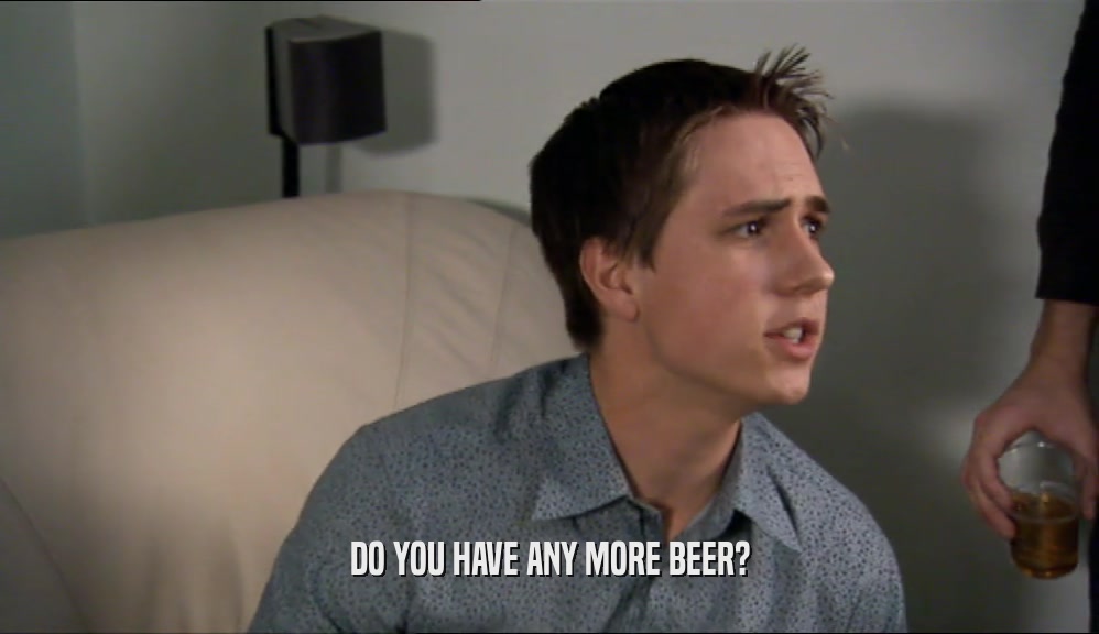 DO YOU HAVE ANY MORE BEER?  