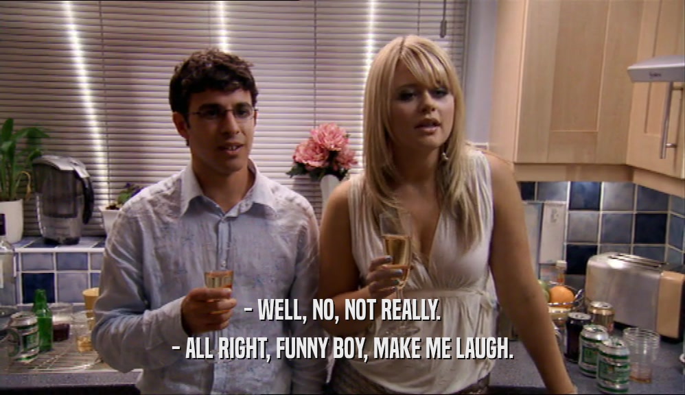 - WELL, NO, NOT REALLY. - ALL RIGHT, FUNNY BOY, MAKE ME LAUGH. 