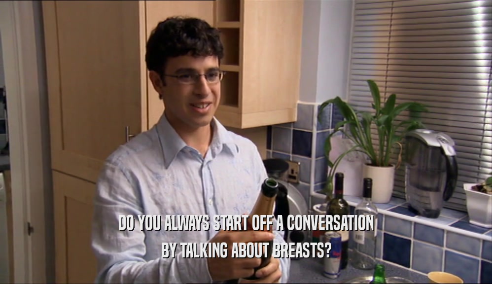DO YOU ALWAYS START OFF A CONVERSATION
 BY TALKING ABOUT BREASTS?
 