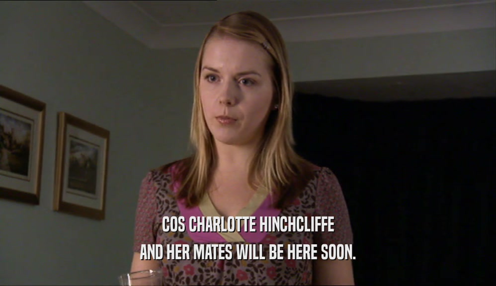 COS CHARLOTTE HINCHCLIFFE AND HER MATES WILL BE HERE SOON. 