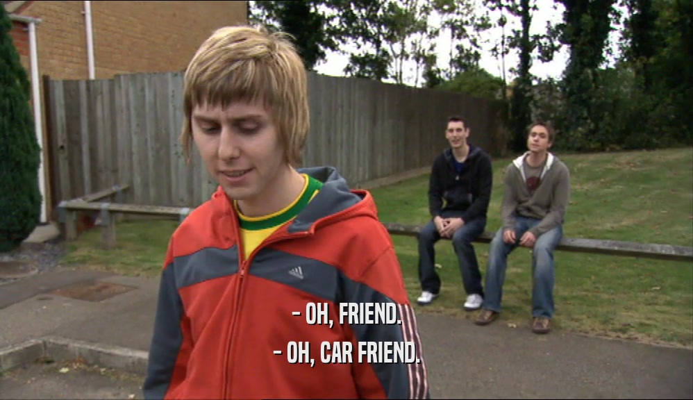 - OH, FRIEND. - OH, CAR FRIEND. 