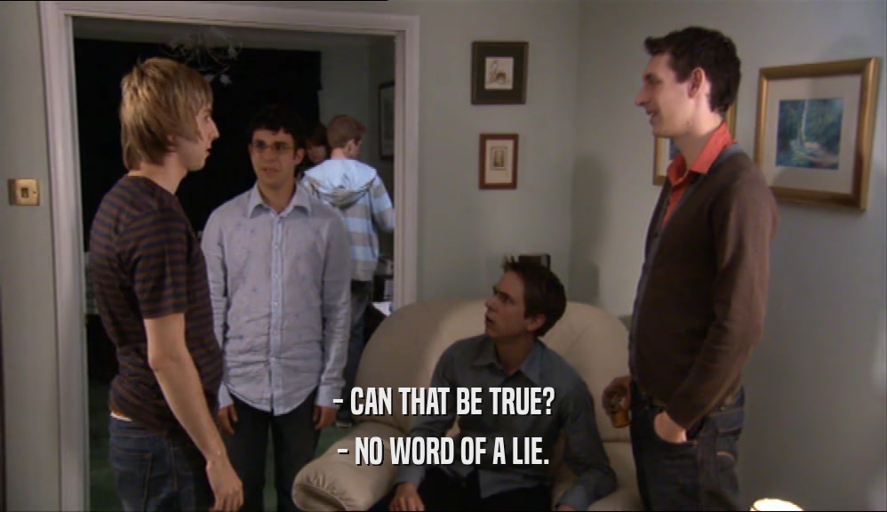 - CAN THAT BE TRUE? - NO WORD OF A LIE. 