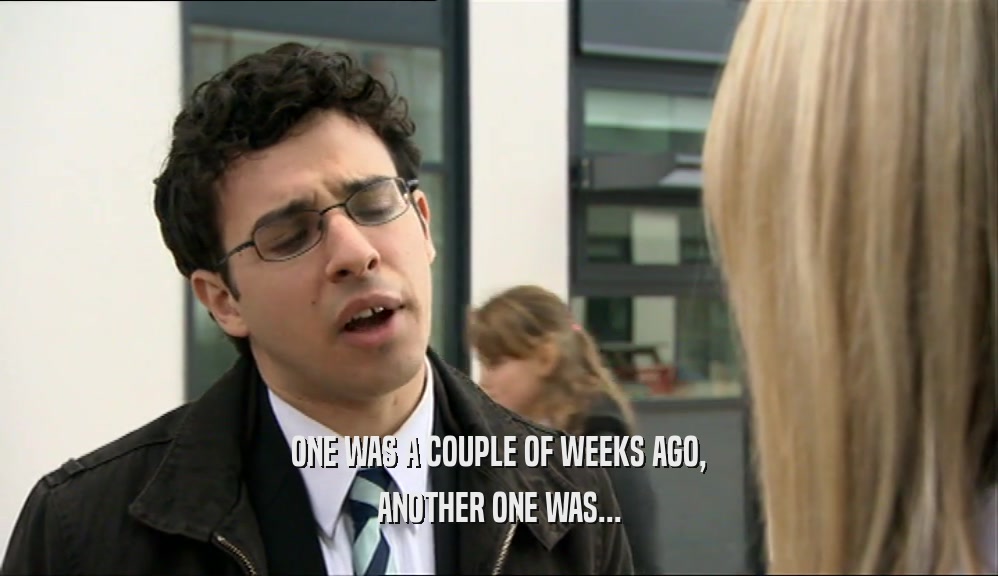 ONE WAS A COUPLE OF WEEKS AGO, ANOTHER ONE WAS... 