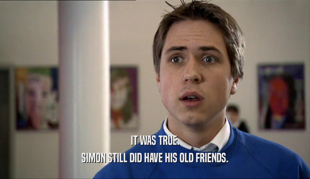 IT WAS TRUE. SIMON STILL DID HAVE HIS OLD FRIENDS. 