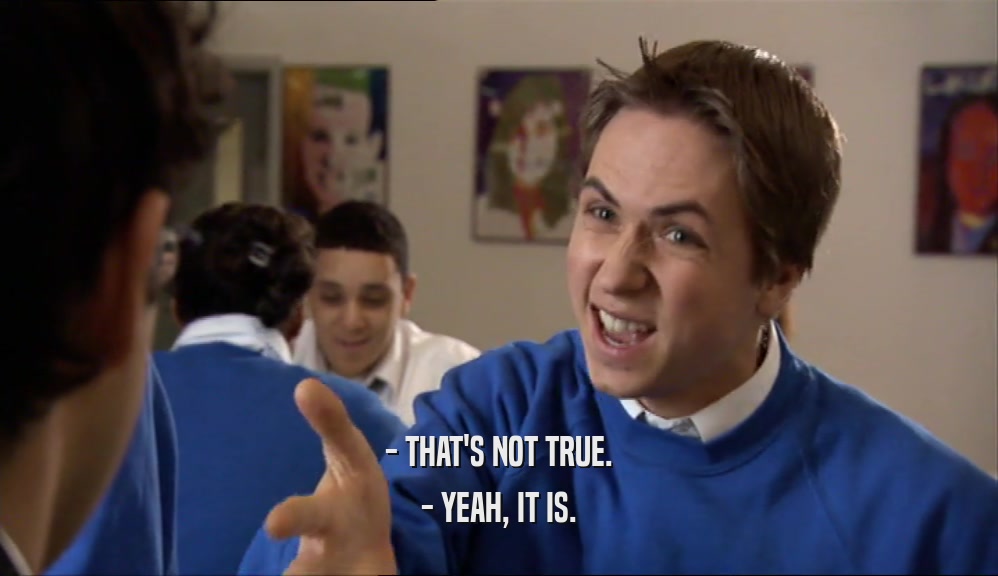 - THAT'S NOT TRUE. - YEAH, IT IS. 