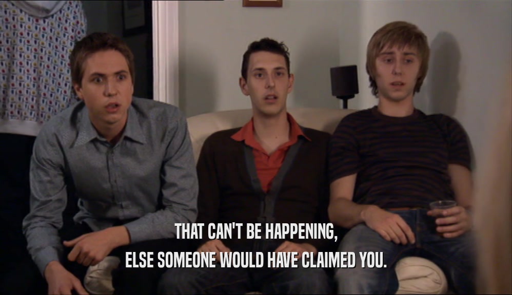 THAT CAN'T BE HAPPENING, ELSE SOMEONE WOULD HAVE CLAIMED YOU. 
