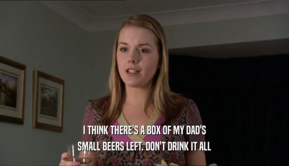 I THINK THERE'S A BOX OF MY DAD'S SMALL BEERS LEFT. DON'T DRINK IT ALL 