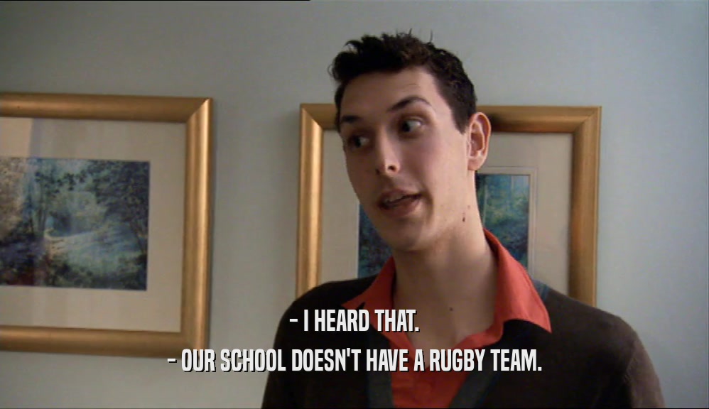 - I HEARD THAT. - OUR SCHOOL DOESN'T HAVE A RUGBY TEAM. 