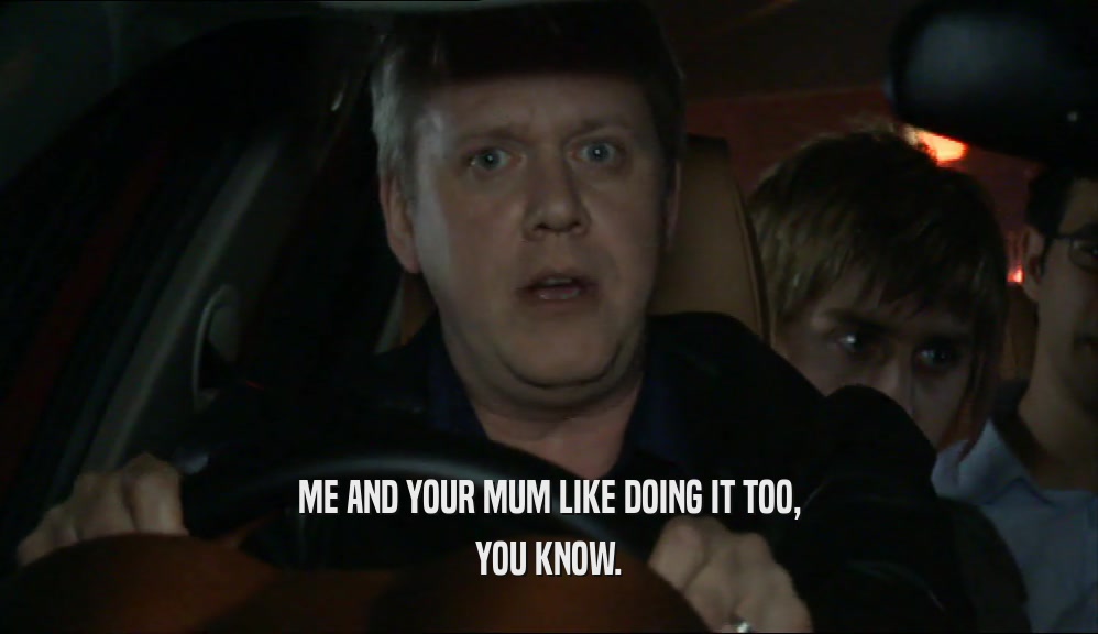 ME AND YOUR MUM LIKE DOING IT TOO, YOU KNOW. 