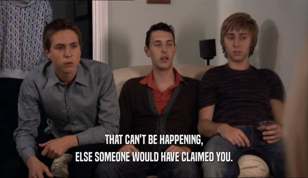 THAT CAN'T BE HAPPENING, ELSE SOMEONE WOULD HAVE CLAIMED YOU. 