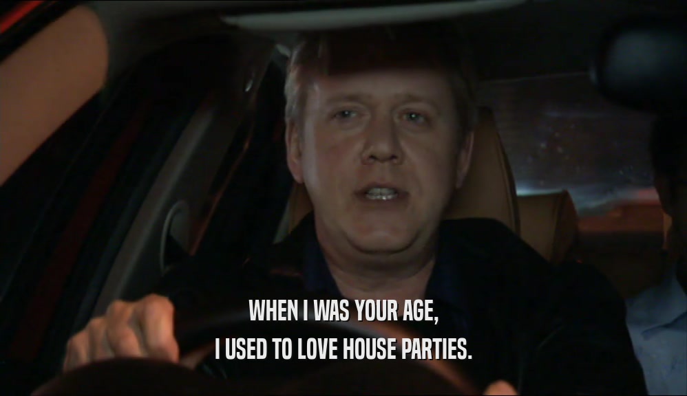 WHEN I WAS YOUR AGE, I USED TO LOVE HOUSE PARTIES. 