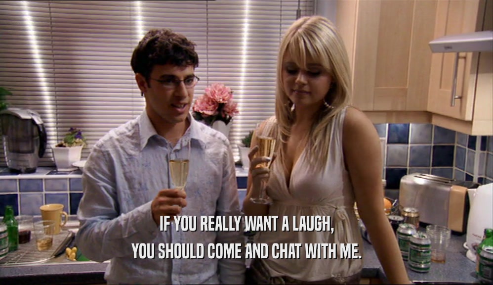 IF YOU REALLY WANT A LAUGH, YOU SHOULD COME AND CHAT WITH ME. 