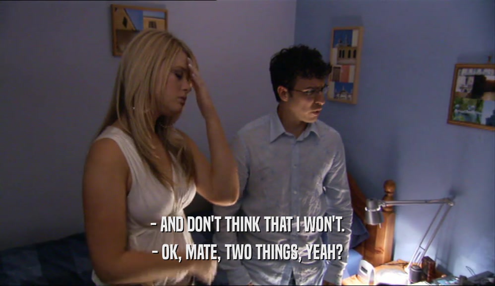 - AND DON'T THINK THAT I WON'T. - OK, MATE, TWO THINGS, YEAH? 
