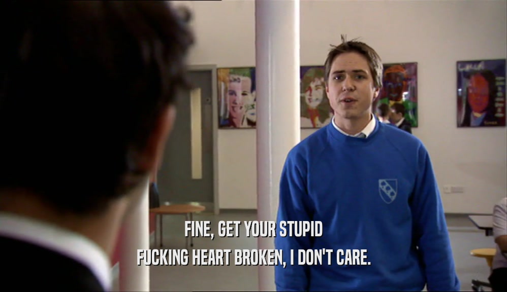 FINE, GET YOUR STUPID FUCKING HEART BROKEN, I DON'T CARE. 