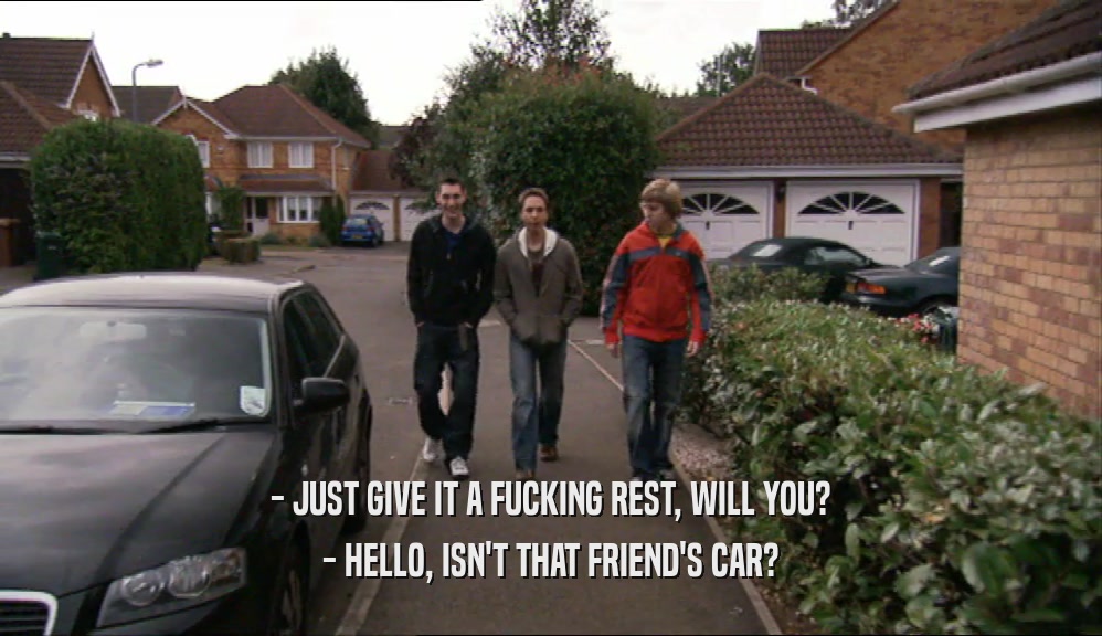 - JUST GIVE IT A FUCKING REST, WILL YOU? - HELLO, ISN'T THAT FRIEND'S CAR? 
