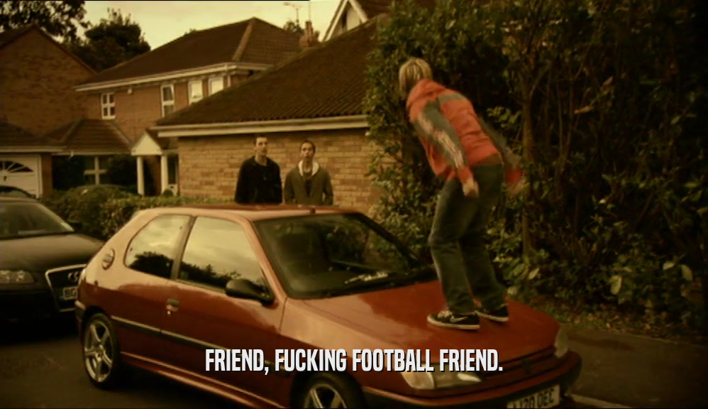 FRIEND, FUCKING FOOTBALL FRIEND.  