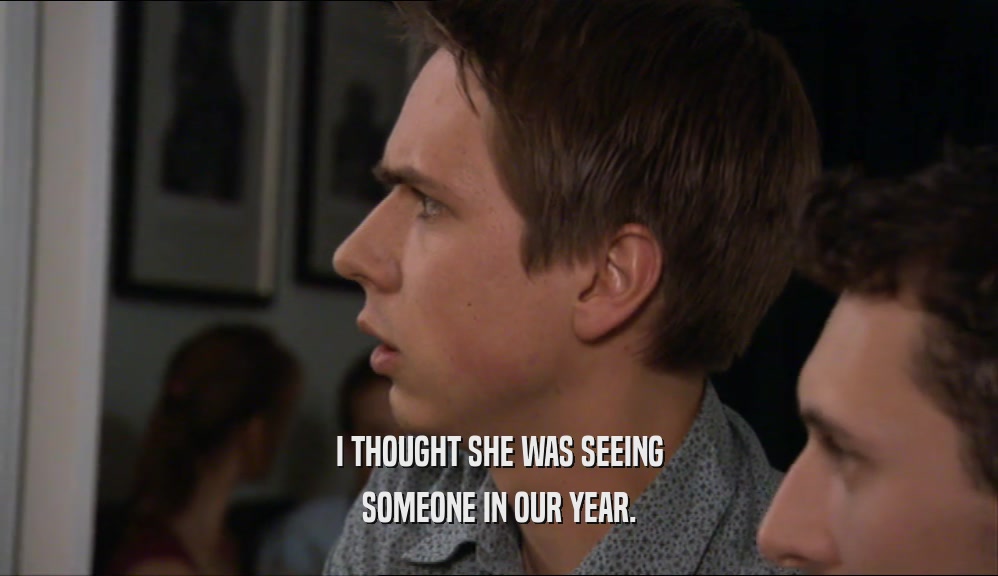 I THOUGHT SHE WAS SEEING SOMEONE IN OUR YEAR. 