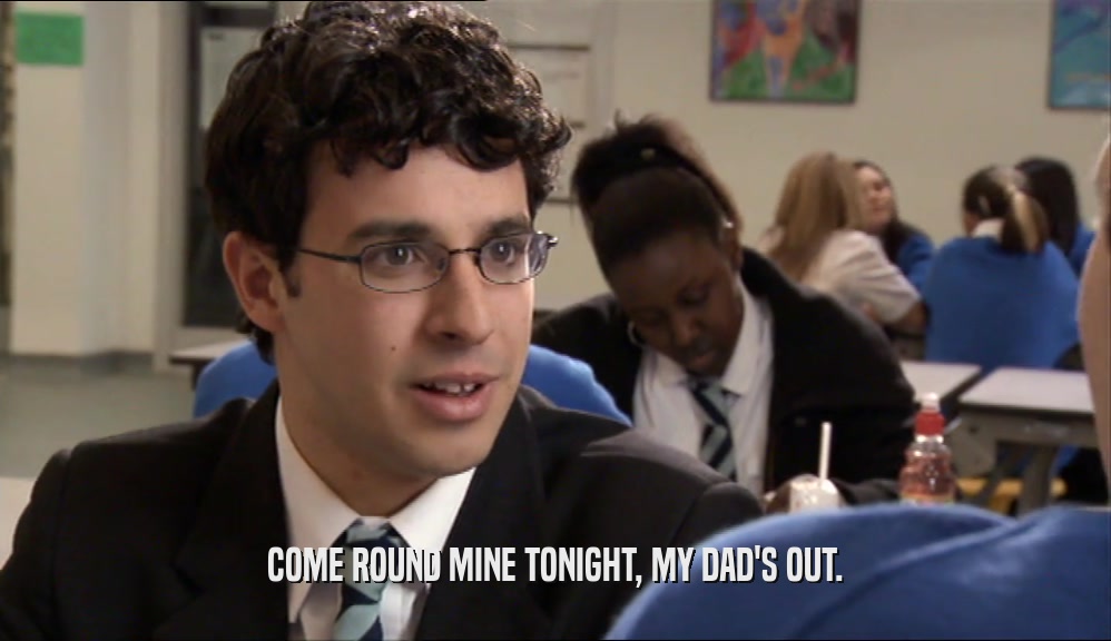 COME ROUND MINE TONIGHT, MY DAD'S OUT.  