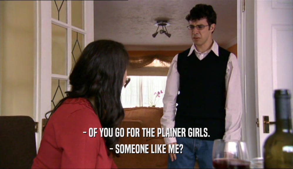 - OF YOU GO FOR THE PLAINER GIRLS. - SOMEONE LIKE ME? 