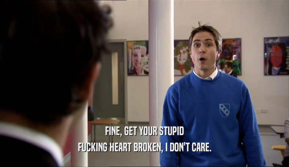 FINE, GET YOUR STUPID FUCKING HEART BROKEN, I DON'T CARE. 
