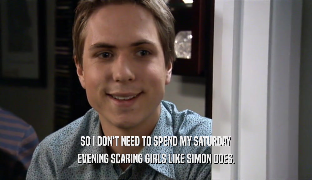 SO I DON'T NEED TO SPEND MY SATURDAY EVENING SCARING GIRLS LIKE SIMON DOES. 