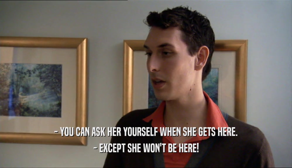 - YOU CAN ASK HER YOURSELF WHEN SHE GETS HERE. - EXCEPT SHE WON'T BE HERE! 