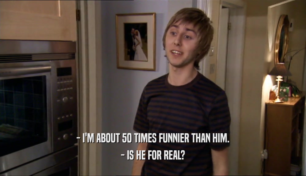 - I'M ABOUT 50 TIMES FUNNIER THAN HIM. - IS HE FOR REAL? 