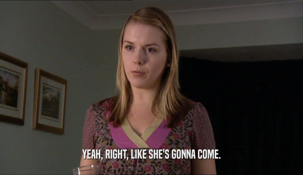 YEAH, RIGHT, LIKE SHE'S GONNA COME.  